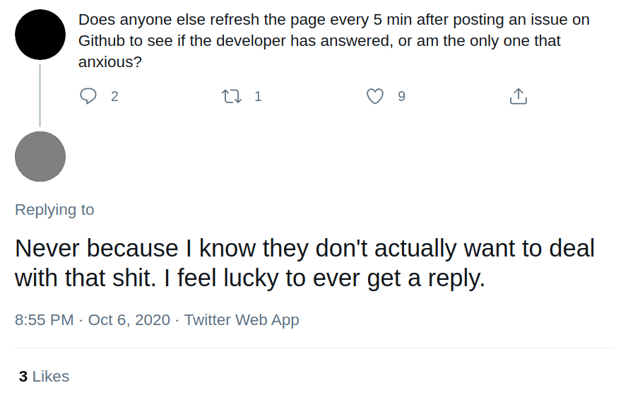 Twitter conversation with person 1 saying "Does anyone else refresh the page every 5 min after posting an issue on Github to see if the developer has answered, or am the only one that anxious?" and person 2 answering "Never because I know they don't actually want to deal with that shit. I feel lucky to ever get a reply."